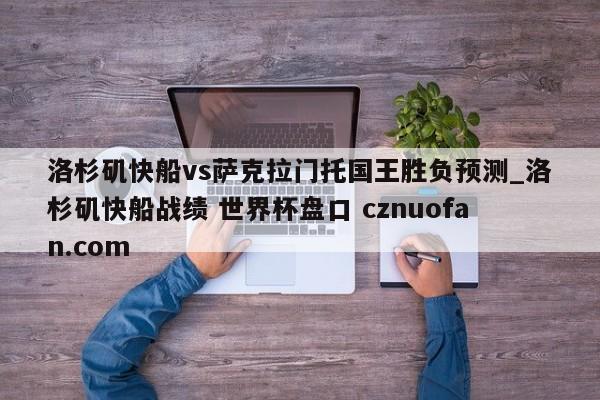 洛杉矶快船vs萨克拉门托国王胜负预测_洛杉矶快船战绩 世界杯盘口 cznuofan.com