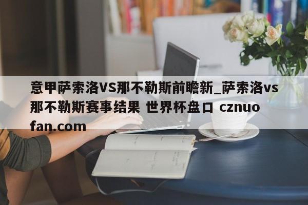 意甲萨索洛VS那不勒斯前瞻新_萨索洛vs那不勒斯赛事结果 世界杯盘口 cznuofan.com