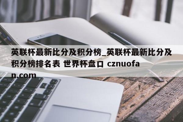 英联杯最新比分及积分榜_英联杯最新比分及积分榜排名表 世界杯盘口 cznuofan.com