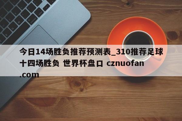 今日14场胜负推荐预测表_310推荐足球十四场胜负 世界杯盘口 cznuofan.com