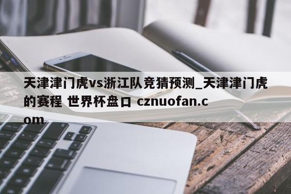 天津津门虎vs浙江队竞猜预测_天津津门虎的赛程 世界杯盘口 cznuofan.com