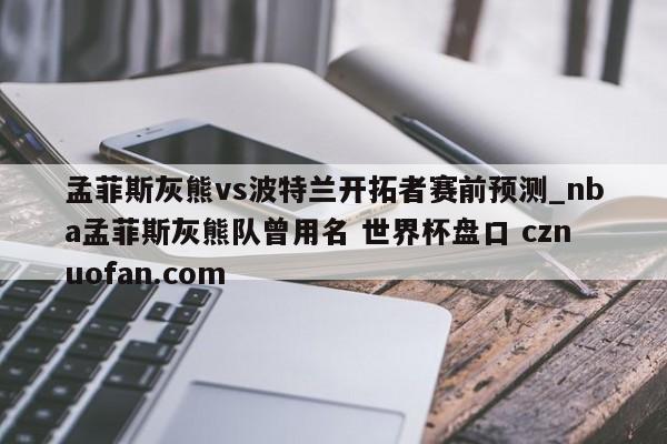 孟菲斯灰熊vs波特兰开拓者赛前预测_nba孟菲斯灰熊队曾用名 世界杯盘口 cznuofan.com