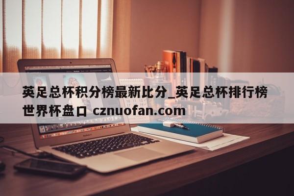 英足总杯积分榜最新比分_英足总杯排行榜 世界杯盘口 cznuofan.com
