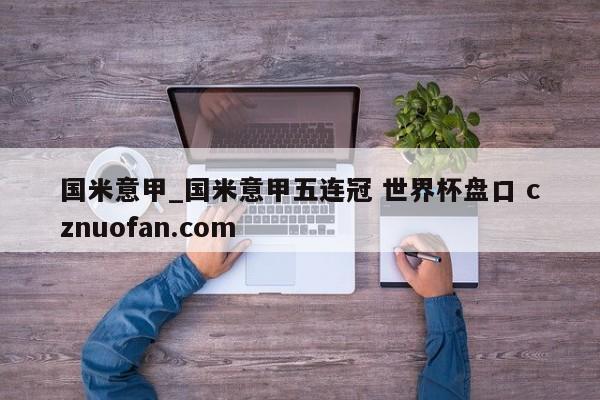 国米意甲_国米意甲五连冠 世界杯盘口 cznuofan.com