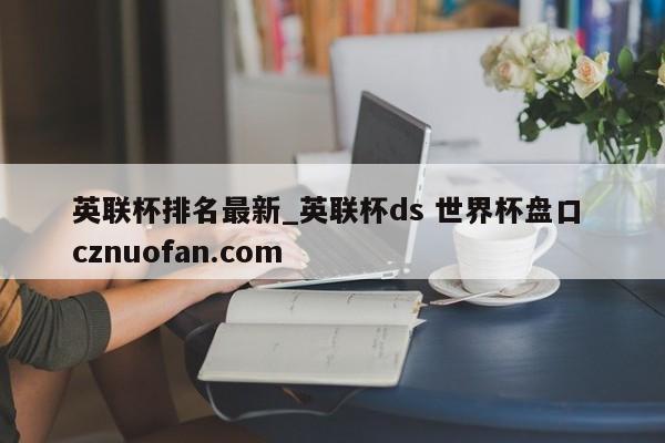 英联杯排名最新_英联杯ds 世界杯盘口 cznuofan.com