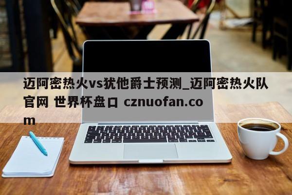 迈阿密热火vs犹他爵士预测_迈阿密热火队官网 世界杯盘口 cznuofan.com