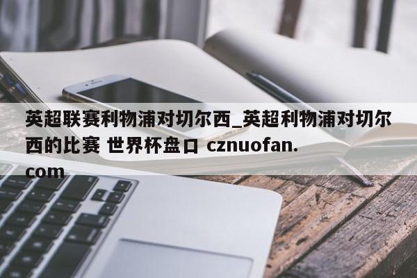 英超联赛利物浦对切尔西_英超利物浦对切尔西的比赛 世界杯盘口 cznuofan.com