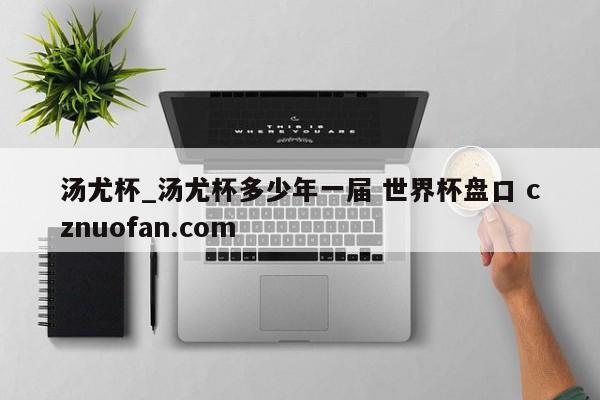 汤尤杯_汤尤杯多少年一届 世界杯盘口 cznuofan.com