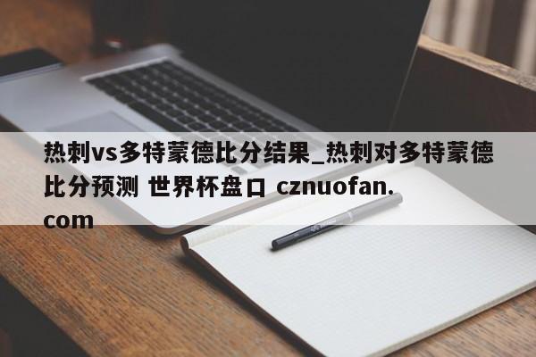 热刺vs多特蒙德比分结果_热刺对多特蒙德比分预测 世界杯盘口 cznuofan.com