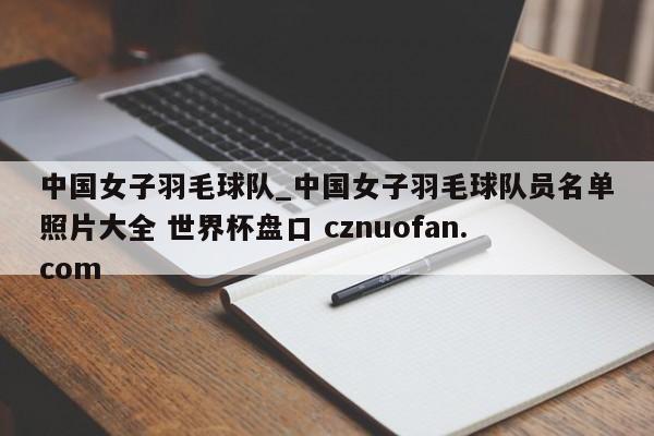 中国女子羽毛球队_中国女子羽毛球队员名单照片大全 世界杯盘口 cznuofan.com