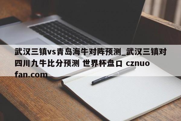 武汉三镇vs青岛海牛对阵预测_武汉三镇对四川九牛比分预测 世界杯盘口 cznuofan.com