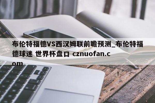 布伦特福德VS西汉姆联前瞻预测_布伦特福德球迷 世界杯盘口 cznuofan.com