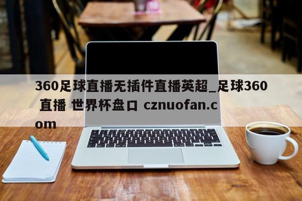 360足球直播无插件直播英超_足球360 直播 世界杯盘口 cznuofan.com
