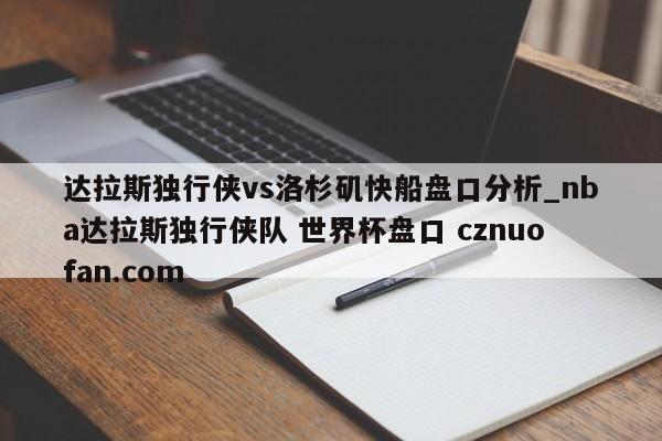 达拉斯独行侠vs洛杉矶快船盘口分析_nba达拉斯独行侠队 世界杯盘口 cznuofan.com