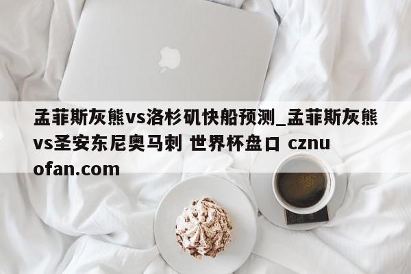 孟菲斯灰熊vs洛杉矶快船预测_孟菲斯灰熊vs圣安东尼奥马刺 世界杯盘口 cznuofan.com