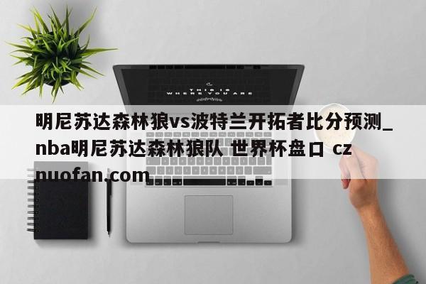 明尼苏达森林狼vs波特兰开拓者比分预测_nba明尼苏达森林狼队 世界杯盘口 cznuofan.com