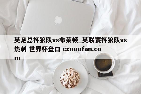 英足总杯狼队vs布莱顿_英联赛杯狼队vs热刺 世界杯盘口 cznuofan.com