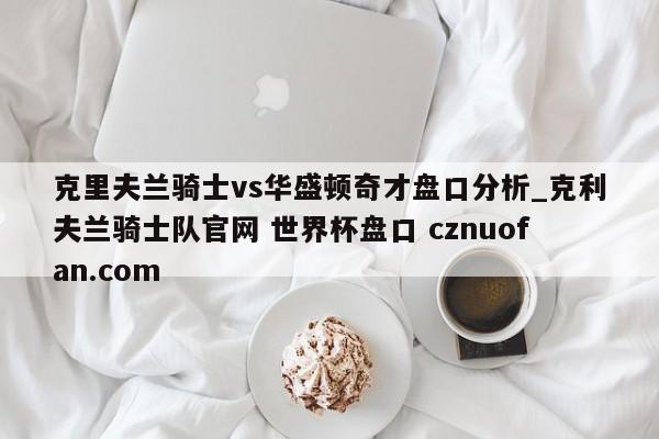 克里夫兰骑士vs华盛顿奇才盘口分析_克利夫兰骑士队官网 世界杯盘口 cznuofan.com