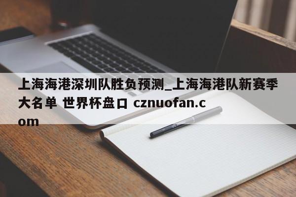 上海海港深圳队胜负预测_上海海港队新赛季大名单 世界杯盘口 cznuofan.com