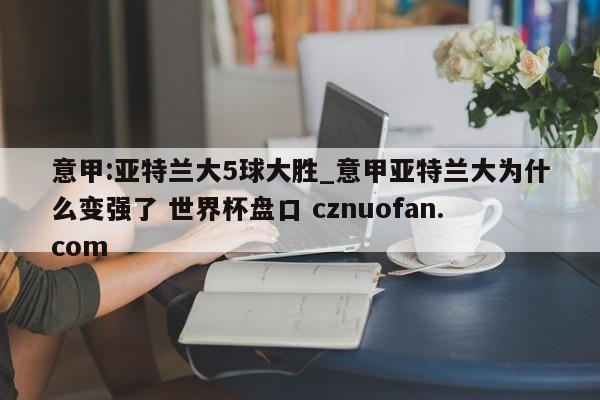 意甲:亚特兰大5球大胜_意甲亚特兰大为什么变强了 世界杯盘口 cznuofan.com