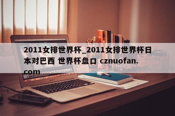 2011女排世界杯_2011女排世界杯日本对巴西 世界杯盘口 cznuofan.com