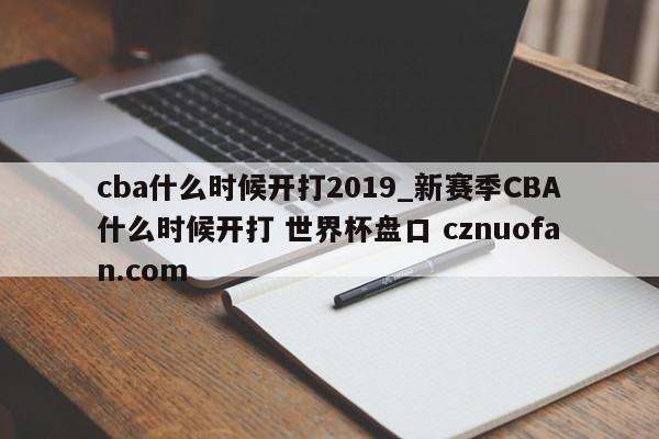 cba什么时候开打2019_新赛季CBA什么时候开打 世界杯盘口 cznuofan.com