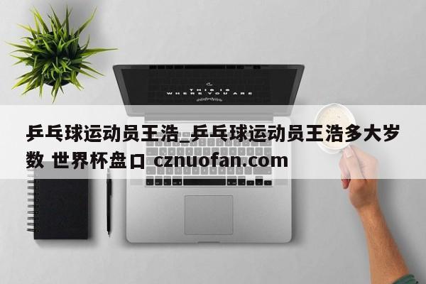 乒乓球运动员王浩_乒乓球运动员王浩多大岁数 世界杯盘口 cznuofan.com
