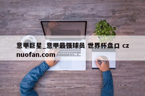 意甲巨星_意甲最强球员 世界杯盘口 cznuofan.com