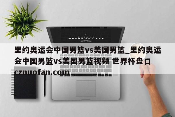 里约奥运会中国男篮vs美国男篮_里约奥运会中国男篮vs美国男篮视频 世界杯盘口 cznuofan.com