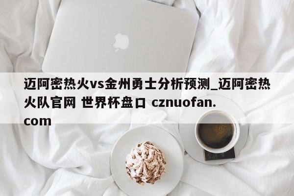 迈阿密热火vs金州勇士分析预测_迈阿密热火队官网 世界杯盘口 cznuofan.com