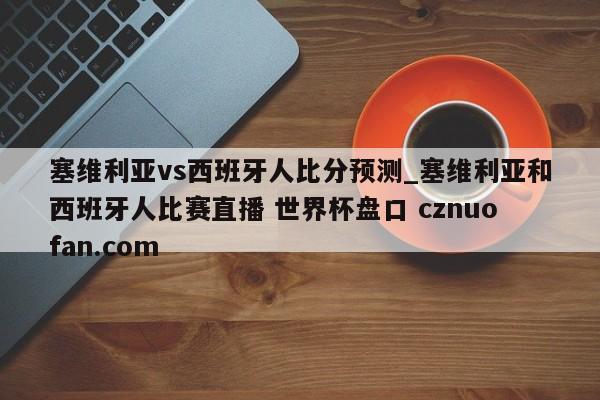 塞维利亚vs西班牙人比分预测_塞维利亚和西班牙人比赛直播 世界杯盘口 cznuofan.com