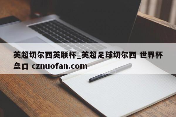 英超切尔西英联杯_英超足球切尔西 世界杯盘口 cznuofan.com