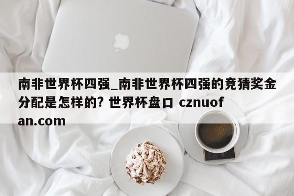 南非世界杯四强_南非世界杯四强的竞猜奖金分配是怎样的? 世界杯盘口 cznuofan.com