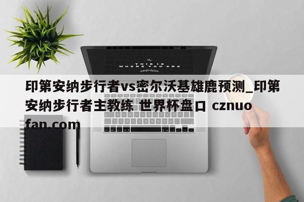 印第安纳步行者vs密尔沃基雄鹿预测_印第安纳步行者主教练 世界杯盘口 cznuofan.com