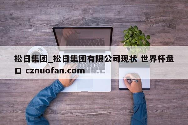 松日集团_松日集团有限公司现状 世界杯盘口 cznuofan.com