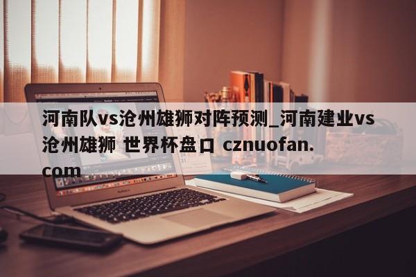 河南队vs沧州雄狮对阵预测_河南建业vs沧州雄狮 世界杯盘口 cznuofan.com