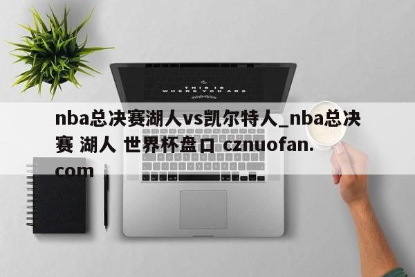 nba总决赛湖人vs凯尔特人_nba总决赛 湖人 世界杯盘口 cznuofan.com