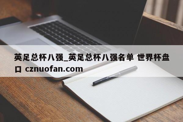 英足总杯八强_英足总杯八强名单 世界杯盘口 cznuofan.com