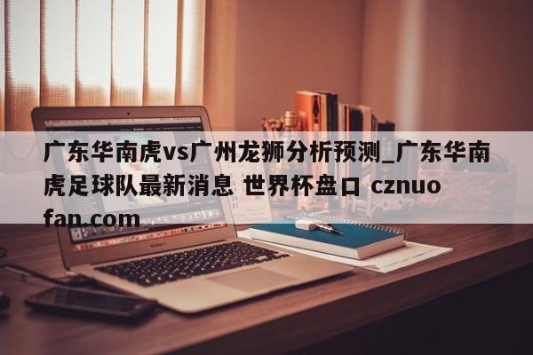 广东华南虎vs广州龙狮分析预测_广东华南虎足球队最新消息 世界杯盘口 cznuofan.com