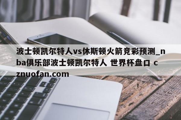 波士顿凯尔特人vs休斯顿火箭竞彩预测_nba俱乐部波士顿凯尔特人 世界杯盘口 cznuofan.com