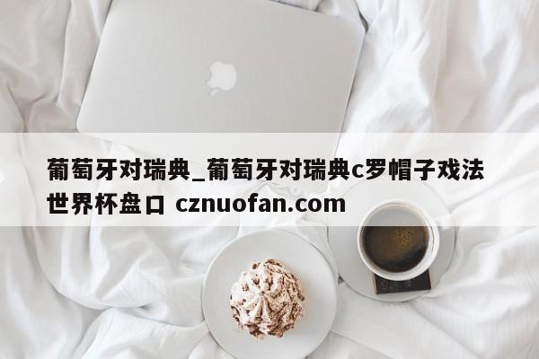 葡萄牙对瑞典_葡萄牙对瑞典c罗帽子戏法 世界杯盘口 cznuofan.com