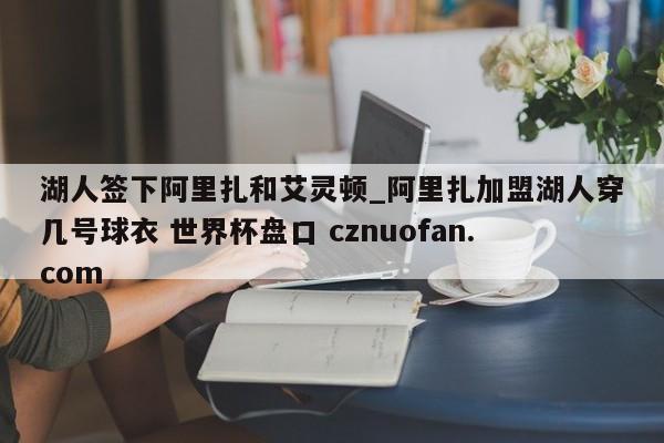 湖人签下阿里扎和艾灵顿_阿里扎加盟湖人穿几号球衣 世界杯盘口 cznuofan.com