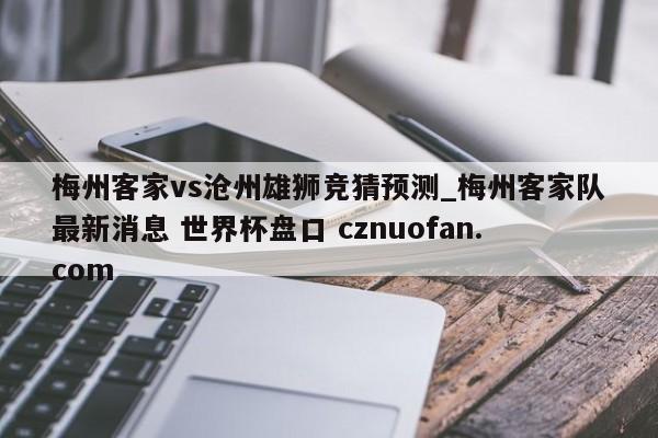 梅州客家vs沧州雄狮竞猜预测_梅州客家队最新消息 世界杯盘口 cznuofan.com