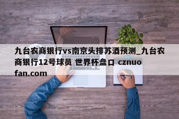 九台农商银行vs南京头排苏酒预测_九台农商银行12号球员 世界杯盘口 cznuofan.com