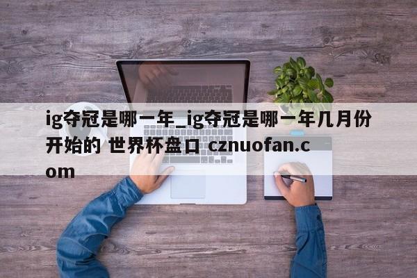 ig夺冠是哪一年_ig夺冠是哪一年几月份开始的 世界杯盘口 cznuofan.com