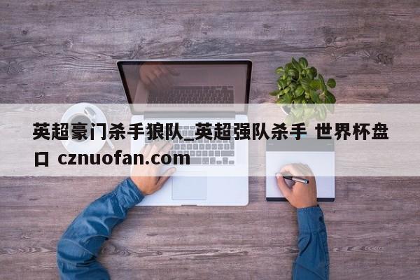 英超豪门杀手狼队_英超强队杀手 世界杯盘口 cznuofan.com