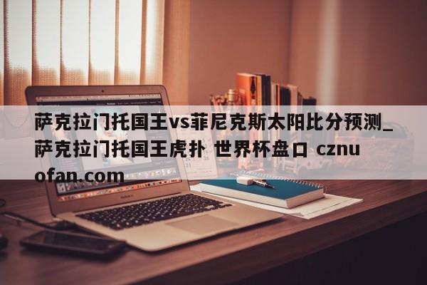 萨克拉门托国王vs菲尼克斯太阳比分预测_萨克拉门托国王虎扑 世界杯盘口 cznuofan.com