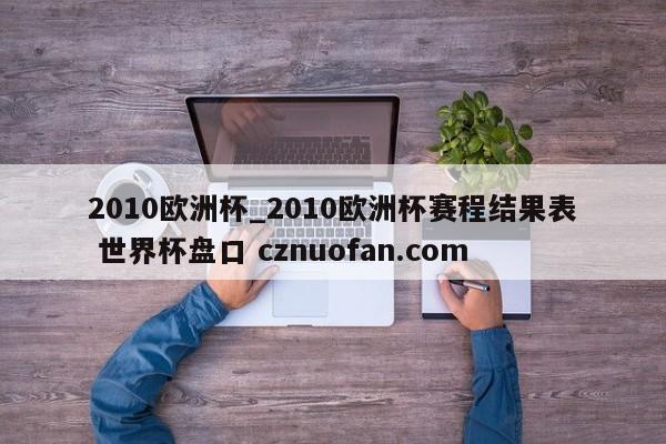2010欧洲杯_2010欧洲杯赛程结果表 世界杯盘口 cznuofan.com