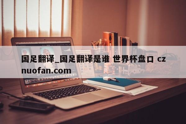 国足翻译_国足翻译是谁 世界杯盘口 cznuofan.com
