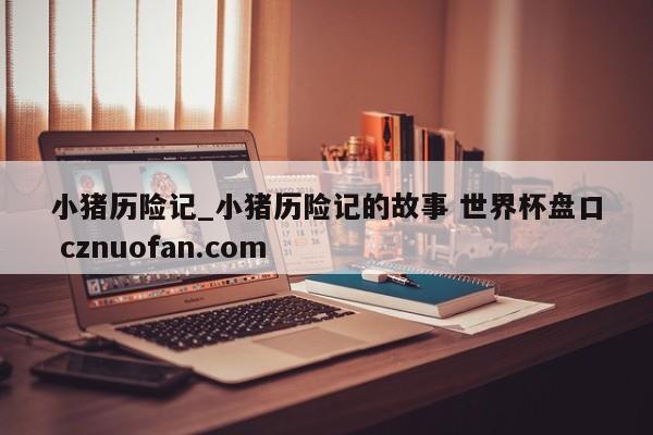 小猪历险记_小猪历险记的故事 世界杯盘口 cznuofan.com